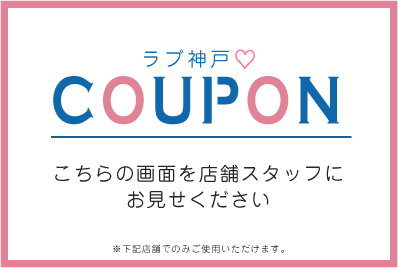 ラブ神戸COUPON こちらの画面を店舗スタッフにお見せください。上記店舗のみでご使用いただけます。